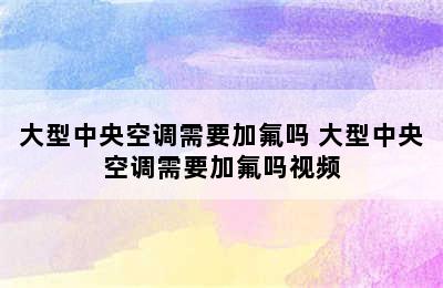 大型中央空调需要加氟吗 大型中央空调需要加氟吗视频